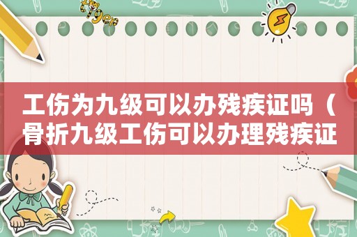工傷為九級可以辦殘疾證嗎（骨折九級工傷可以辦理殘疾證）