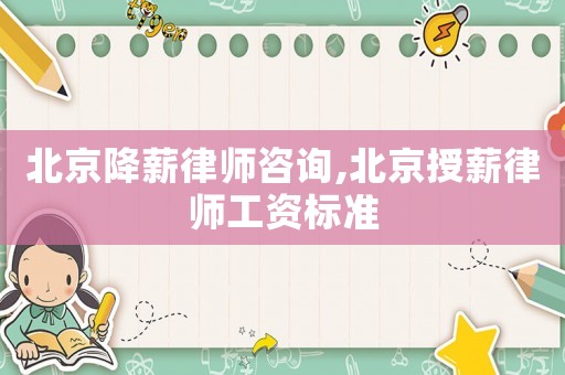 北京降薪律師咨詢,北京授薪律師工資標(biāo)準(zhǔn)