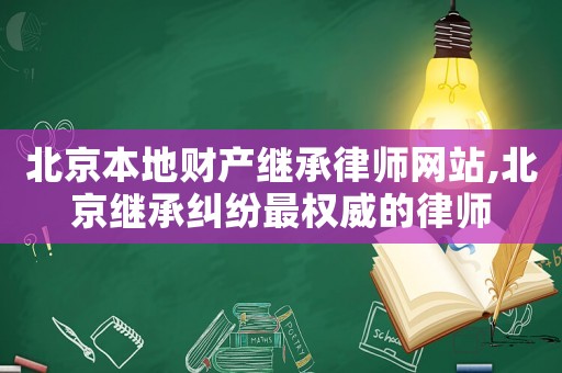 北京本地財產(chǎn)繼承律師網(wǎng)站,北京繼承糾紛最權(quán)威的律師