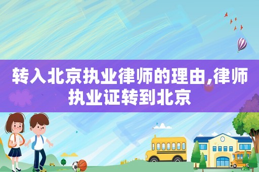 轉(zhuǎn)入北京執(zhí)業(yè)律師的理由,律師執(zhí)業(yè)證轉(zhuǎn)到北京