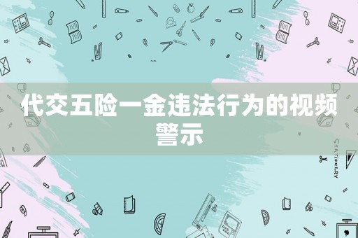 代交五險(xiǎn)一金違法行為的視頻警示