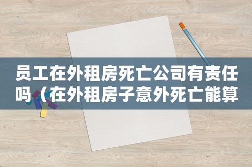 員工在外租房死亡公司有責(zé)任嗎（在外租房子意外死亡能算工傷嗎）