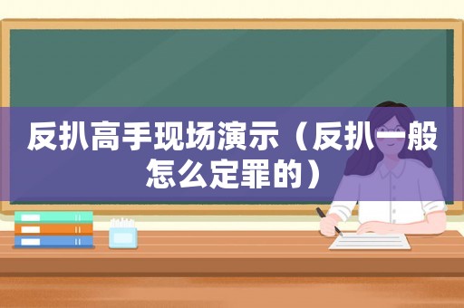 反扒高手現(xiàn)場(chǎng)演示（反扒一般怎么定罪的）