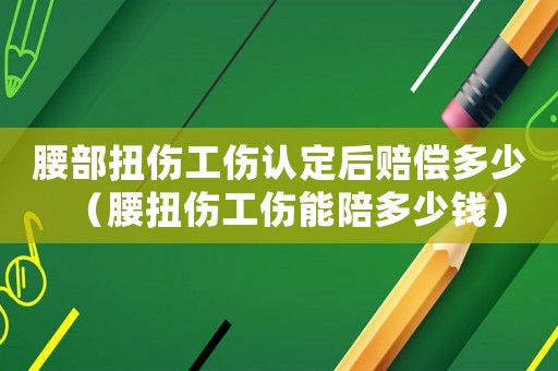 腰部扭傷工傷認定后賠償多少（腰扭傷工傷能陪多少錢）
