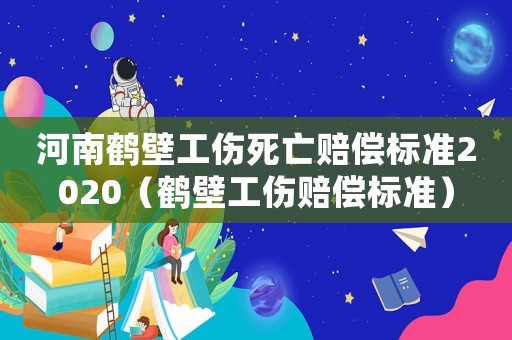 河南鶴壁工傷死亡賠償標(biāo)準(zhǔn)2020（鶴壁工傷賠償標(biāo)準(zhǔn)）