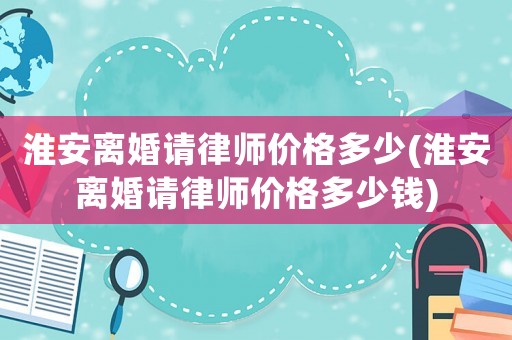 淮安離婚請律師價格多少(淮安離婚請律師價格多少錢)