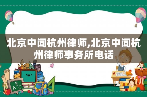 北京中聞杭州律師,北京中聞杭州律師事務(wù)所電話