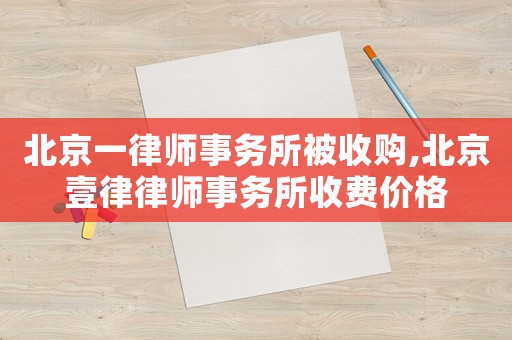 北京一律師事務(wù)所被收購(gòu),北京壹律律師事務(wù)所收費(fèi)價(jià)格