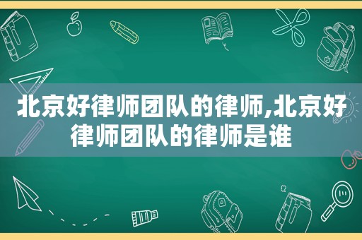 北京好律師團(tuán)隊(duì)的律師,北京好律師團(tuán)隊(duì)的律師是誰(shuí)
