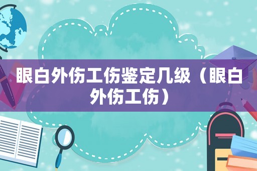眼白外傷工傷鑒定幾級(jí)（眼白外傷工傷）