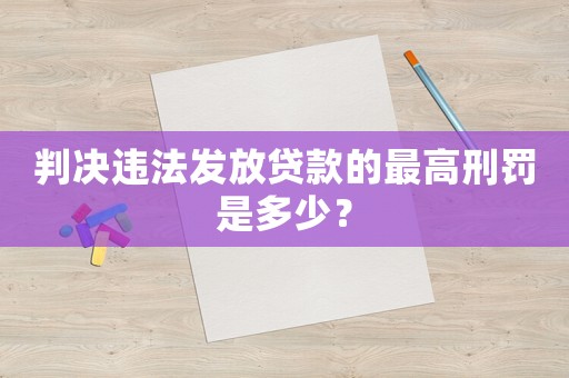 判決違法發(fā)放貸款的最高刑罰是多少？