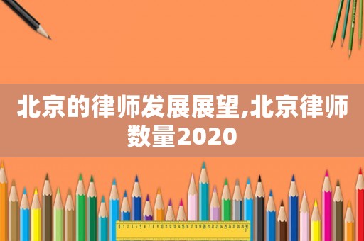 北京的律師發(fā)展展望,北京律師數(shù)量2020