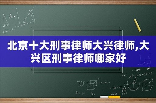 北京十大刑事律師大興律師,大興區(qū)刑事律師哪家好