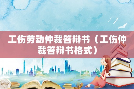 工傷勞動(dòng)仲裁答辯書（工傷仲裁答辯書格式）