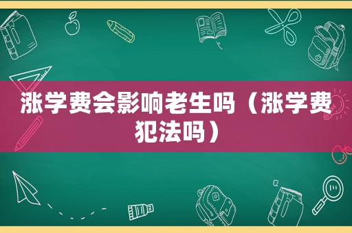 漲學(xué)費(fèi)會(huì)影響老生嗎（漲學(xué)費(fèi)犯法嗎）