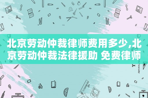 北京勞動(dòng)仲裁律師費(fèi)用多少,北京勞動(dòng)仲裁法律援助 免費(fèi)律師