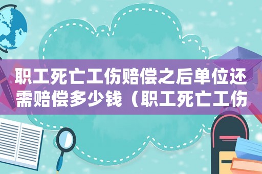 職工死亡工傷賠償之后單位還需賠償多少錢(qián)（職工死亡工傷賠償之后單位還需賠償）
