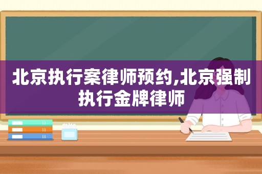 北京執(zhí)行案律師預(yù)約,北京強(qiáng)制執(zhí)行金牌律師