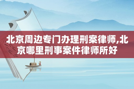 北京周邊專門辦理刑案律師,北京哪里刑事案件律師所好