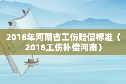 2018年河南省工傷賠償標(biāo)準(zhǔn)（2018工傷補(bǔ)償河南）