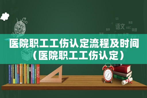 醫(yī)院職工工傷認(rèn)定流程及時間（醫(yī)院職工工傷認(rèn)定）