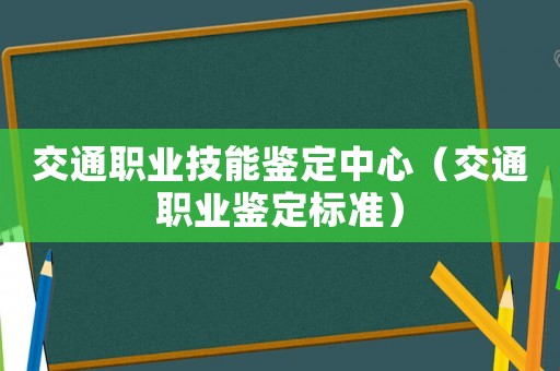 交通職業(yè)技能鑒定中心（交通職業(yè)鑒定標(biāo)準(zhǔn)）