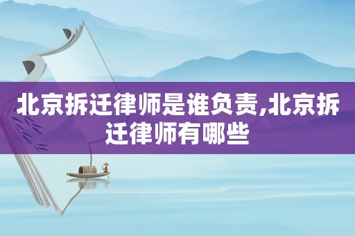 北京拆遷律師是誰負(fù)責(zé),北京拆遷律師有哪些