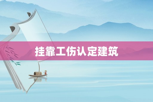 掛靠工傷認(rèn)定建筑