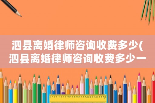 泗縣離婚律師咨詢收費(fèi)多少(泗縣離婚律師咨詢收費(fèi)多少一次)
