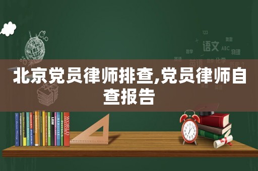 北京黨員律師排查,黨員律師自查報告