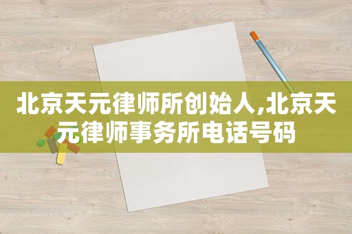 北京天元律師所創(chuàng)始人,北京天元律師事務(wù)所電話號(hào)碼