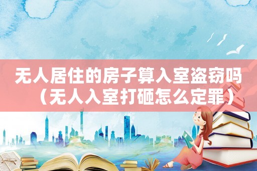無人居住的房子算入室盜竊嗎（無人入室打砸怎么定罪）