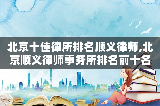 北京十佳律所排名順義律師,北京順義律師事務(wù)所排名前十名