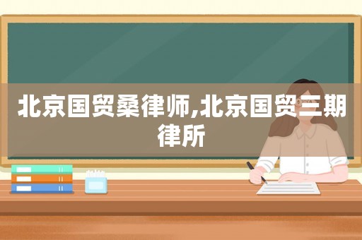 北京國(guó)貿(mào)桑律師,北京國(guó)貿(mào)三期律所