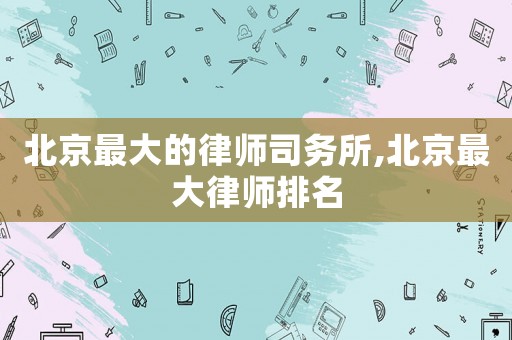 北京最大的律師司務(wù)所,北京最大律師排名