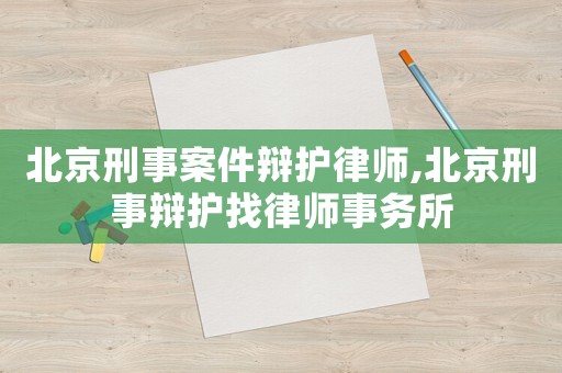 北京刑事案件辯護律師,北京刑事辯護找律師事務所