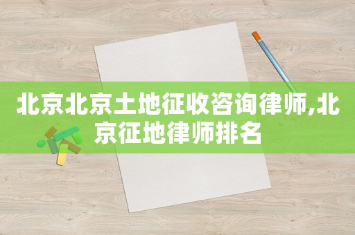 北京北京土地征收咨詢律師,北京征地律師排名