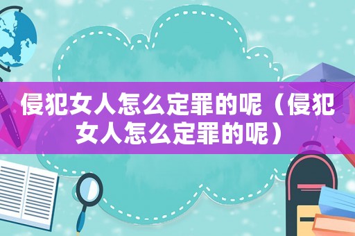 侵犯女人怎么定罪的呢（侵犯女人怎么定罪的呢）