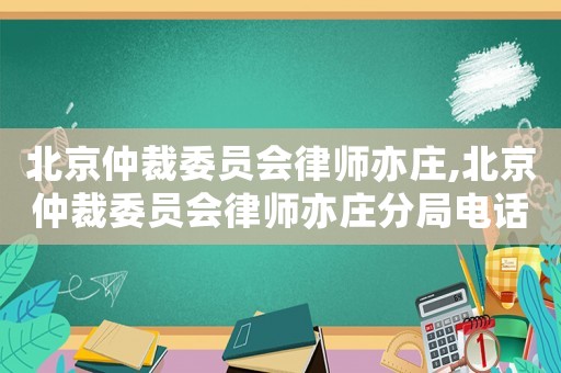 北京仲裁委員會(huì)律師亦莊,北京仲裁委員會(huì)律師亦莊分局電話