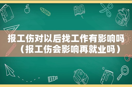 報(bào)工傷對(duì)以后找工作有影響嗎（報(bào)工傷會(huì)影響再就業(yè)嗎）