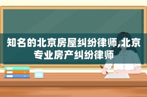 知名的北京房屋糾紛律師,北京專業(yè)房產糾紛律師
