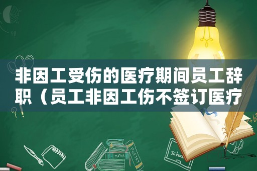 非因工受傷的醫(yī)療期間員工辭職（員工非因工傷不簽訂醫(yī)療期）