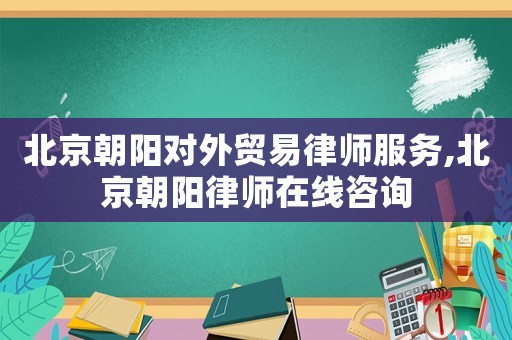 北京朝陽對外貿(mào)易律師服務(wù),北京朝陽律師在線咨詢