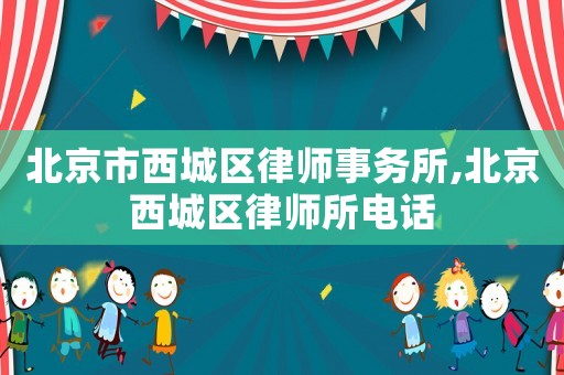 北京市西城區(qū)律師事務(wù)所,北京西城區(qū)律師所電話