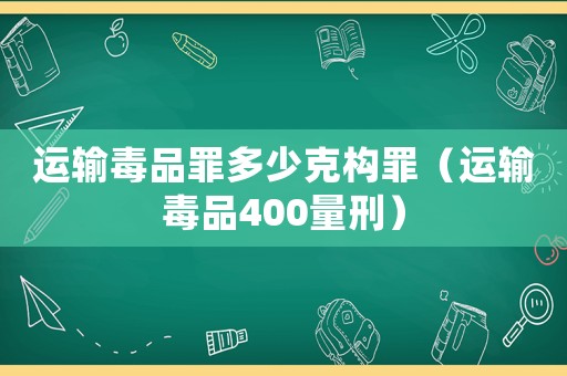 運輸毒品罪多少克構(gòu)罪（運輸毒品400量刑）