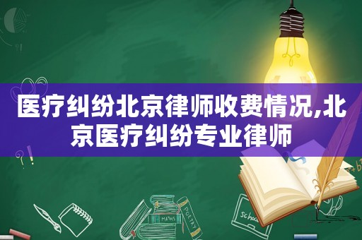 醫(yī)療糾紛北京律師收費(fèi)情況,北京醫(yī)療糾紛專業(yè)律師