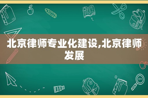 北京律師專業(yè)化建設(shè),北京律師發(fā)展