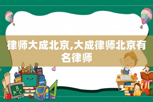 律師大成北京,大成律師北京有名律師