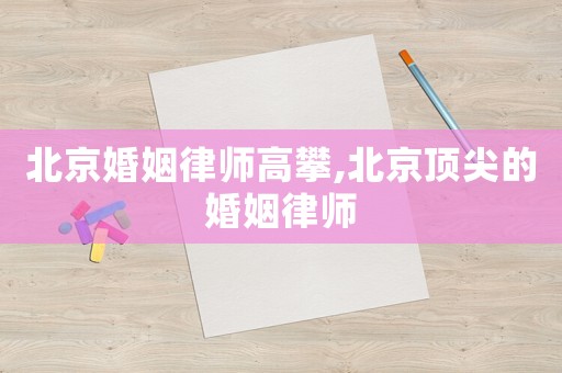 北京婚姻律師高攀,北京頂尖的婚姻律師