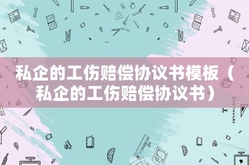 私企的工傷賠償協(xié)議書模板（私企的工傷賠償協(xié)議書）
